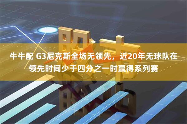 牛牛配 G3尼克斯全场无领先，近20年无球队在领先时间少于四分之一时赢得系列赛