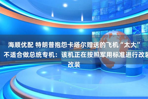 海顺优配 特朗普抱怨卡塔尔赠送的飞机“太大”，不适合做总统专机：该机正在按照军用标准进行改装