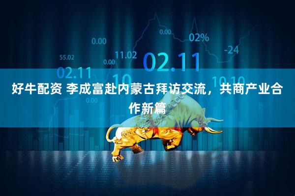 好牛配资 李成富赴内蒙古拜访交流，共商产业合作新篇