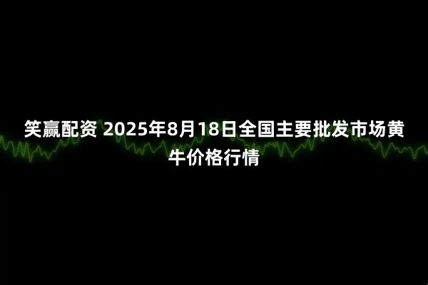 笑赢配资 2025年8月18日全国主要批发市场黄牛价格行情