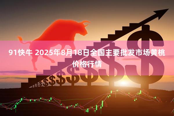 91快牛 2025年8月18日全国主要批发市场黄桃价格行情