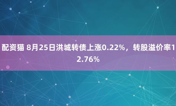 配资猫 8月25日洪城转债上涨0.22%，转股溢价率12.76%