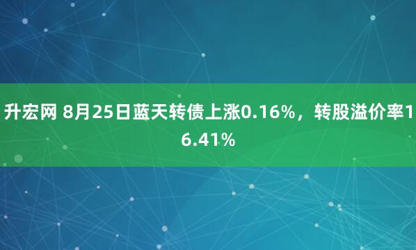 升宏网 8月25日蓝天转债上涨0.16%，转股溢价率16.41%