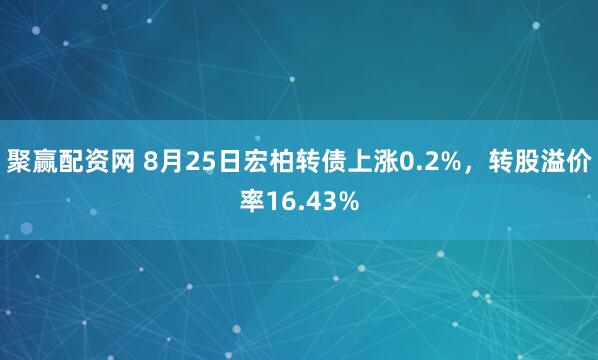 聚赢配资网 8月25日宏柏转债上涨0.2%，转股溢价率16.43%