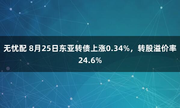 无忧配 8月25日东亚转债上涨0.34%，转股溢价率24.6%
