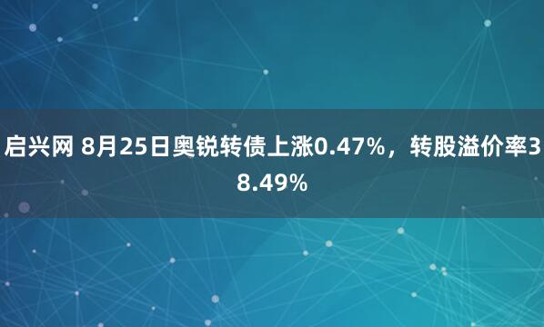 启兴网 8月25日奥锐转债上涨0.47%，转股溢价率38.49%