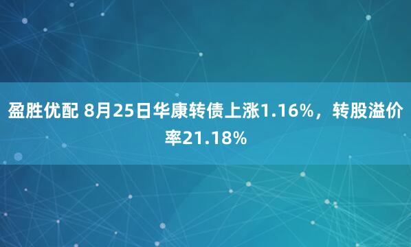 盈胜优配 8月25日华康转债上涨1.16%，转股溢价率21.18%