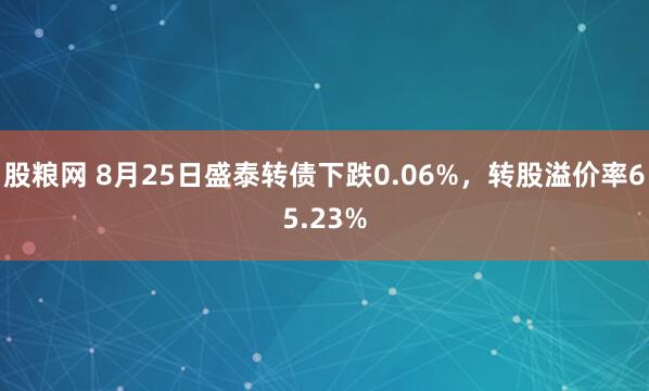 股粮网 8月25日盛泰转债下跌0.06%，转股溢价率65.23%