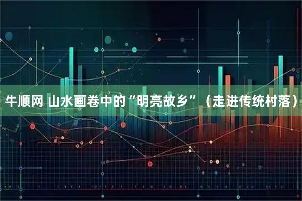 牛顺网 山水画卷中的“明亮故乡”（走进传统村落）