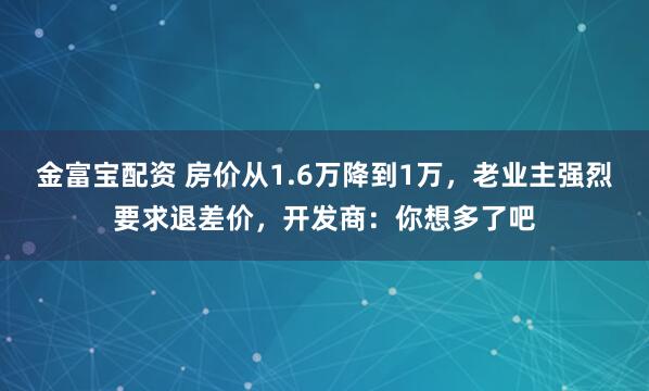 金富宝配资 房价从1.6万降到1万，老业主强烈要求退差价，开发商：你想多了吧