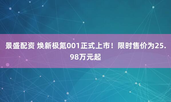 景盛配资 焕新极氪001正式上市！限时售价为25.98万元起
