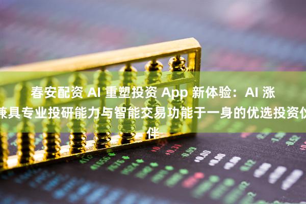春安配资 AI 重塑投资 App 新体验：AI 涨乐兼具专业投研能力与智能交易功能于一身的优选投资伙伴