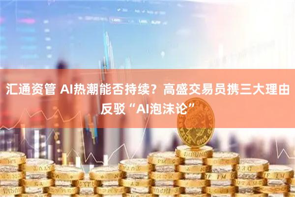汇通资管 AI热潮能否持续？高盛交易员携三大理由反驳“AI泡沫论”