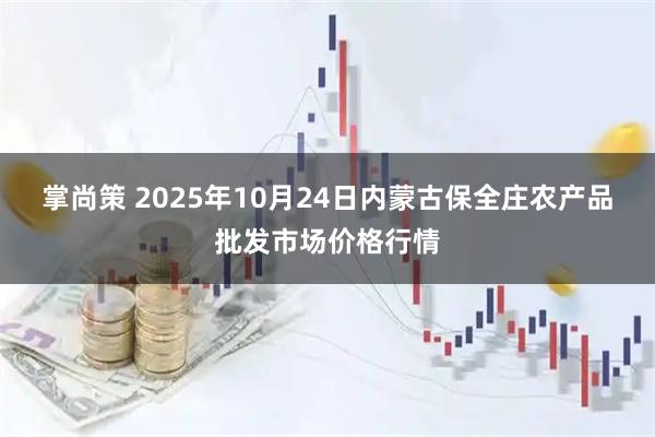 掌尚策 2025年10月24日内蒙古保全庄农产品批发市场价格行情