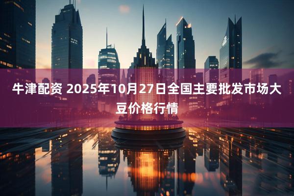 牛津配资 2025年10月27日全国主要批发市场大豆价格行情