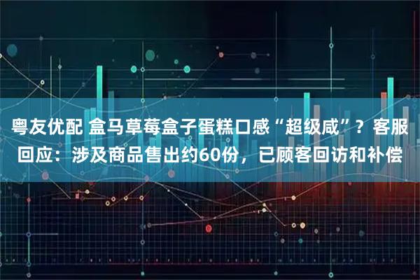 粤友优配 盒马草莓盒子蛋糕口感“超级咸”？客服回应：涉及商品售出约60份，已顾客回访和补偿