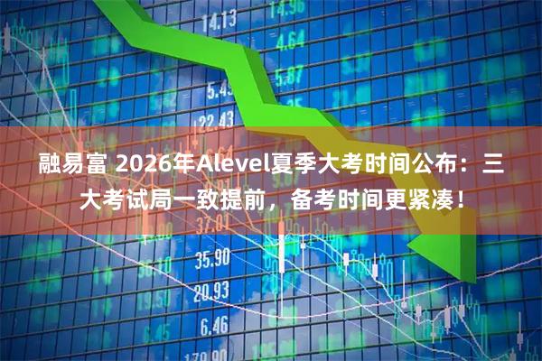 融易富 2026年Alevel夏季大考时间公布：三大考试局一致提前，备考时间更紧凑！