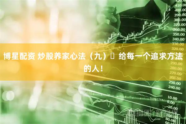 博星配资 炒股养家心法（九）​给每一个追求方法的人！