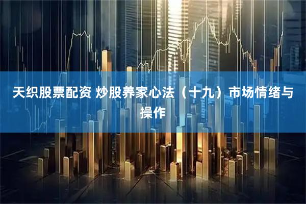 天织股票配资 炒股养家心法（十九）市场情绪与操作
