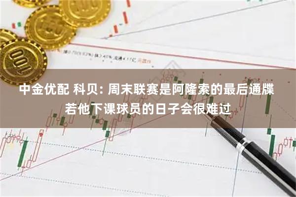 中金优配 科贝: 周末联赛是阿隆索的最后通牒 若他下课球员的日子会很难过