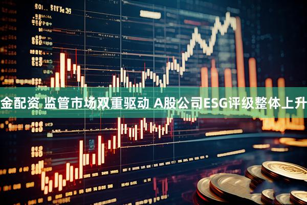 金配资 监管市场双重驱动 A股公司ESG评级整体上升