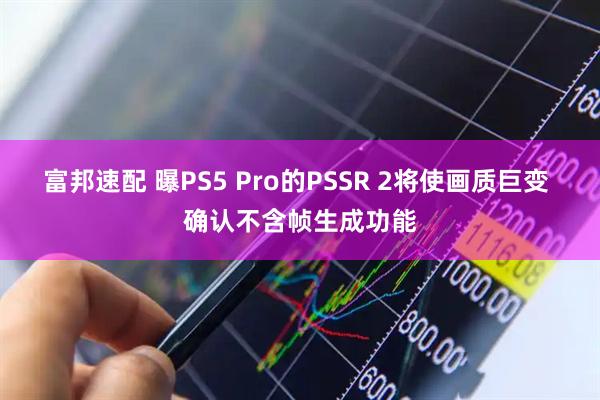 富邦速配 曝PS5 Pro的PSSR 2将使画质巨变 确认不含帧生成功能
