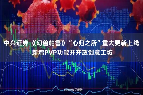 中兴证券 《幻兽帕鲁》“心归之所”重大更新上线 新增PVP功能并开放创意工坊