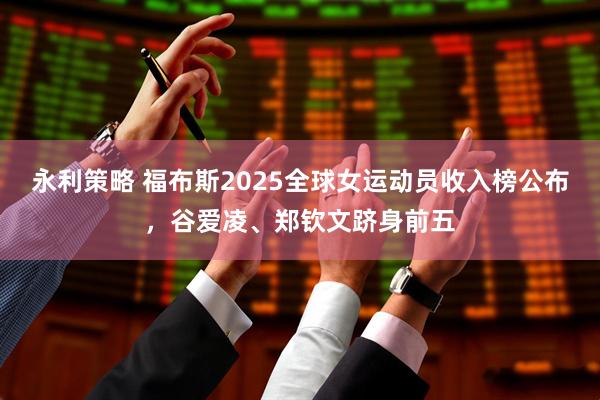 永利策略 福布斯2025全球女运动员收入榜公布，谷爱凌、郑钦文跻身前五