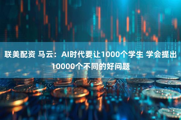 联美配资 马云：AI时代要让1000个学生 学会提出10000个不同的好问题