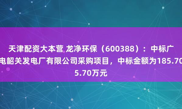 天津配资大本营 龙净环保（600388）：中标广东粤电韶关发电厂有限公司采购项目，中标金额为185.70万元