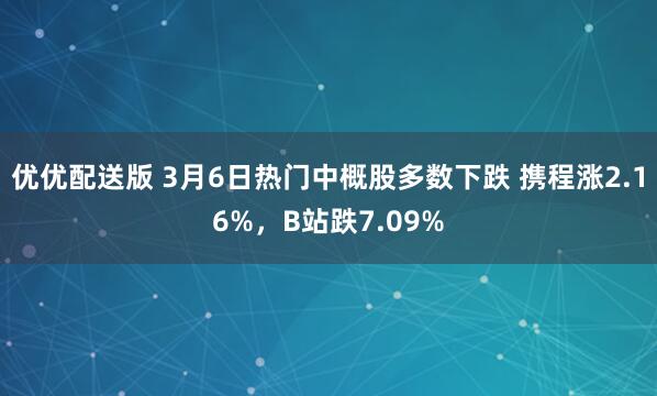 优优配送版 3月6日热门中概股多数下跌 携程涨2.16%，B站跌7.09%