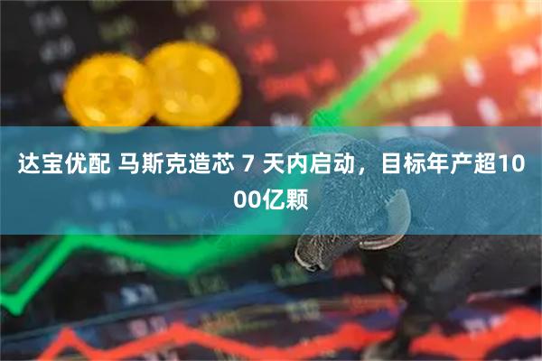 达宝优配 马斯克造芯 7 天内启动，目标年产超1000亿颗