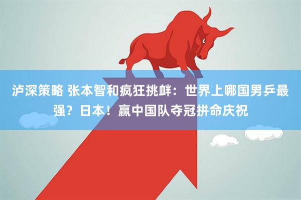 泸深策略 张本智和疯狂挑衅：世界上哪国男乒最强？日本！赢中国队夺冠拼命庆祝