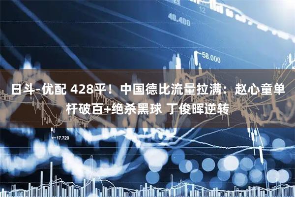 日斗-优配 428平！中国德比流量拉满：赵心童单杆破百+绝杀黑球 丁俊晖逆转