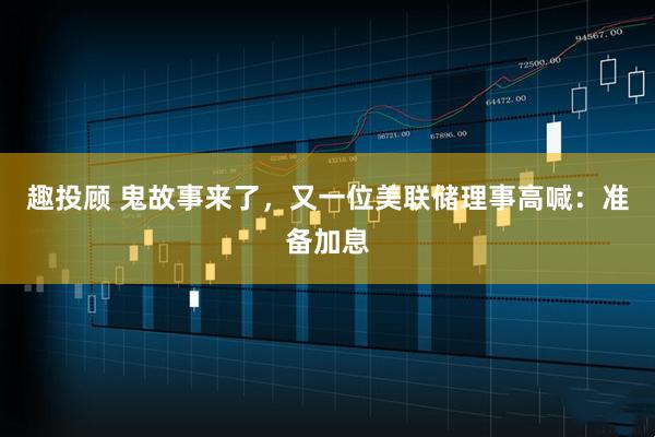趣投顾 鬼故事来了，又一位美联储理事高喊：准备加息