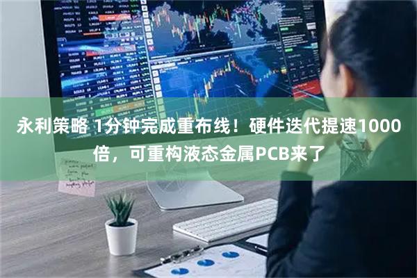 永利策略 1分钟完成重布线！硬件迭代提速1000倍，可重构液态金属PCB来了