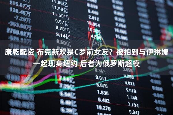 康乾配资 布克新欢是C罗前女友？被拍到与伊琳娜一起现身纽约 后者为俄罗斯超模